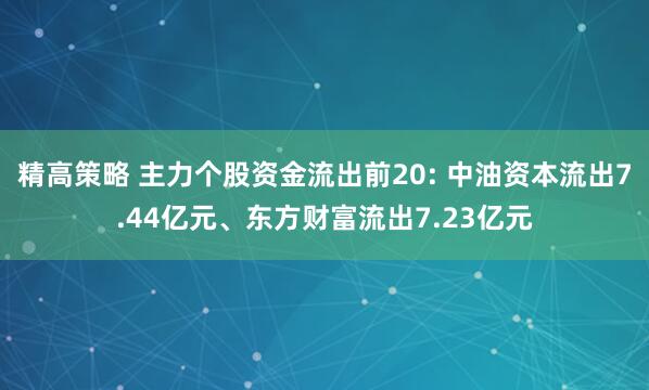 精高策略 主力个股资金流出前20: 中油资本流出7.44亿元、东方财富流出7.23亿元