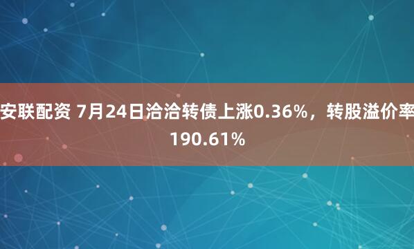 安联配资 7月24日洽洽转债上涨0.36%，转股溢价率190.61%
