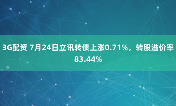 3G配资 7月24日立讯转债上涨0.71%，转股溢价率83.44%