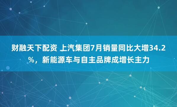 财融天下配资 上汽集团7月销量同比大增34.2%，新能源车与自主品牌成增长主力