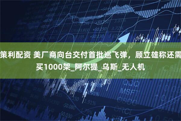 策利配资 美厂商向台交付首批巡飞弹，顾立雄称还需买1000架_阿尔提_乌斯_无人机