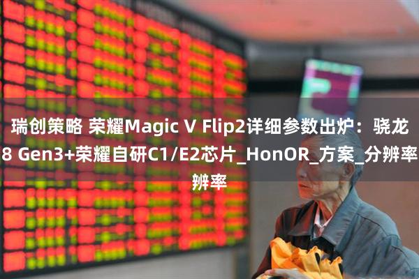 瑞创策略 荣耀Magic V Flip2详细参数出炉：骁龙8 Gen3+荣耀自研C1/E2芯片_HonOR_方案_分辨率