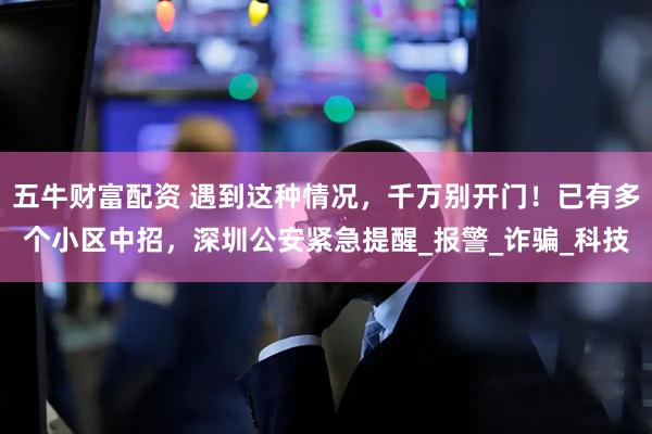 五牛财富配资 遇到这种情况，千万别开门！已有多个小区中招，深圳公安紧急提醒_报警_诈骗_科技