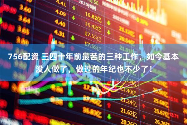 756配资 三四十年前最苦的三种工作，如今基本没人做了，做过的年纪也不少了！